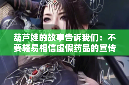 葫芦娃的故事告诉我们：不要轻易相信虚假药品的宣传