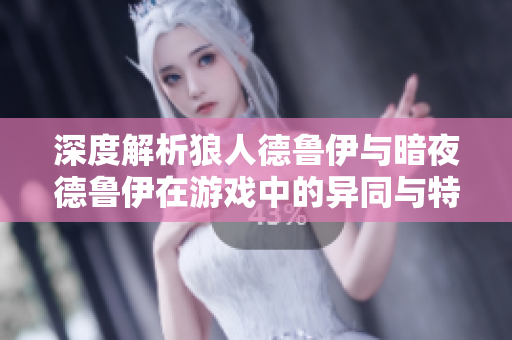 深度解析狼人德鲁伊与暗夜德鲁伊在游戏中的异同与特点