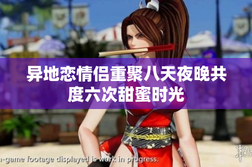 异地恋情侣重聚八天夜晚共度六次甜蜜时光