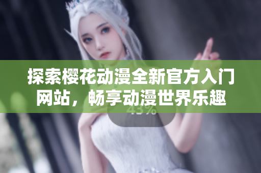 探索樱花动漫全新官方入门网站，畅享动漫世界乐趣