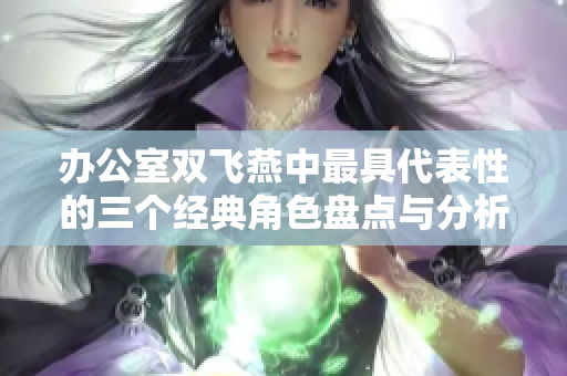 办公室双飞燕中最具代表性的三个经典角色盘点与分析