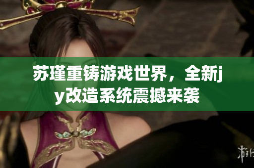 苏瑾重铸游戏世界，全新jy改造系统震撼来袭