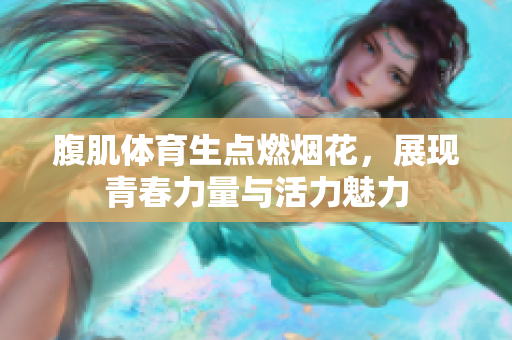 腹肌体育生点燃烟花，展现青春力量与活力魅力