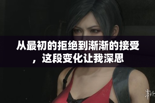 从最初的拒绝到渐渐的接受，这段变化让我深思