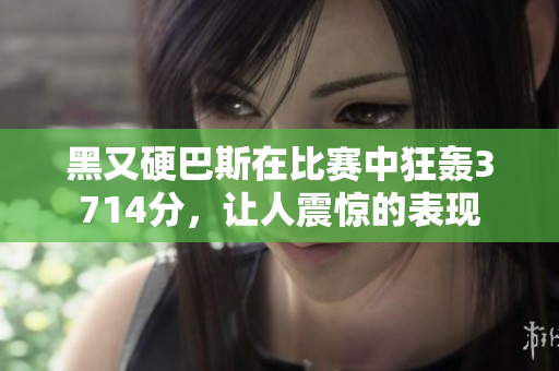 黑又硬巴斯在比赛中狂轰3714分，让人震惊的表现