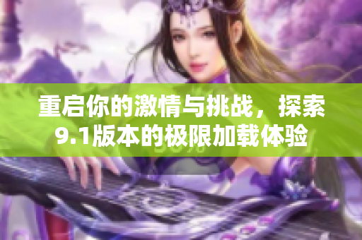 重启你的激情与挑战，探索9.1版本的极限加载体验