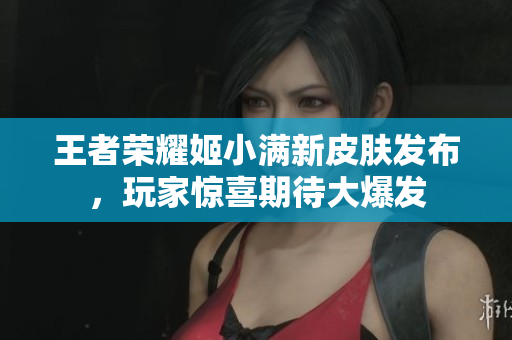 王者荣耀姬小满新皮肤发布，玩家惊喜期待大爆发