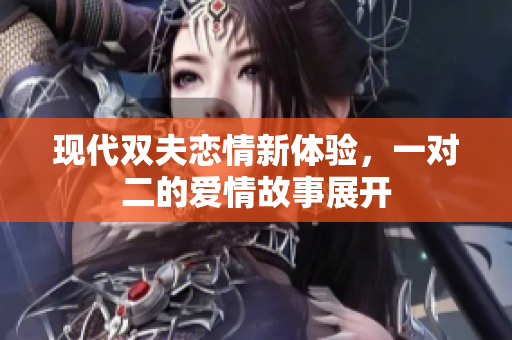 现代双夫恋情新体验，一对二的爱情故事展开