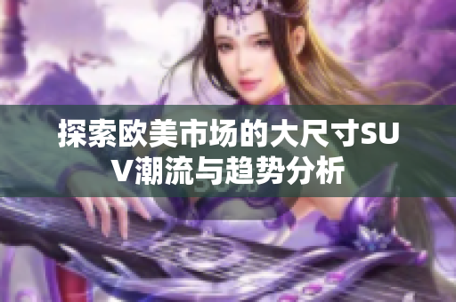 探索欧美市场的大尺寸SUV潮流与趋势分析