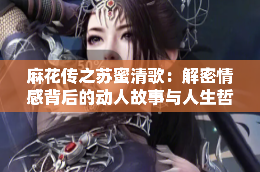 麻花传之苏蜜清歌：解密情感背后的动人故事与人生哲理