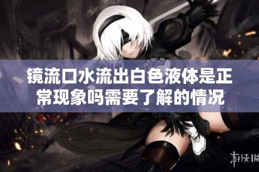 镜流口水流出白色液体是正常现象吗需要了解的情况