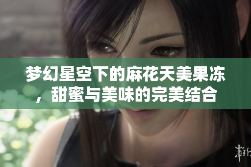 梦幻星空下的麻花天美果冻，甜蜜与美味的完美结合