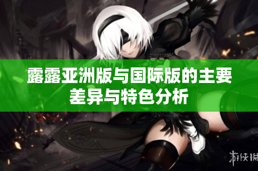 露露亚洲版与国际版的主要差异与特色分析