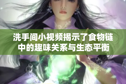洗手间小视频揭示了食物链中的趣味关系与生态平衡