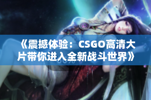 《震撼体验：CSGO高清大片带你进入全新战斗世界》