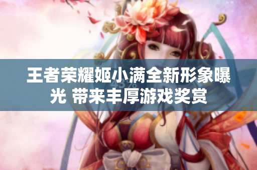 王者荣耀姬小满全新形象曝光 带来丰厚游戏奖赏