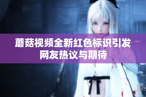 蘑菇视频全新红色标识引发网友热议与期待