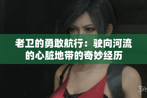 老卫的勇敢航行：驶向河流的心脏地带的奇妙经历