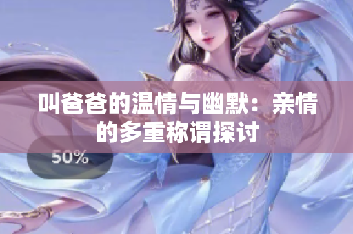 叫爸爸的温情与幽默：亲情的多重称谓探讨