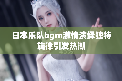 日本乐队bgm激情演绎独特旋律引发热潮