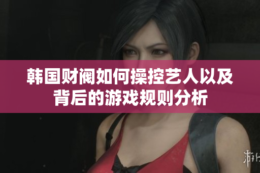 韩国财阀如何操控艺人以及背后的游戏规则分析