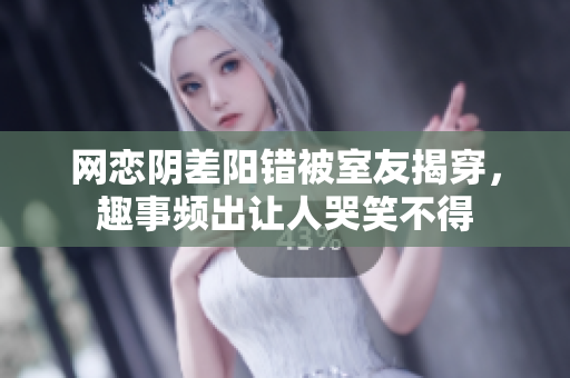 网恋阴差阳错被室友揭穿，趣事频出让人哭笑不得