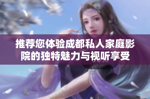 推荐您体验成都私人家庭影院的独特魅力与视听享受