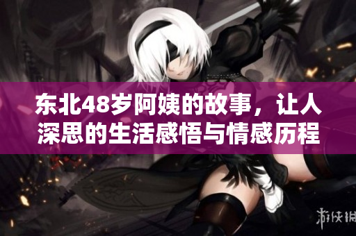 东北48岁阿姨的故事，让人深思的生活感悟与情感历程