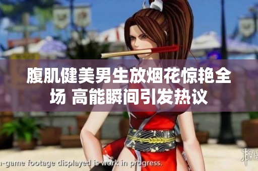 腹肌健美男生放烟花惊艳全场 高能瞬间引发热议