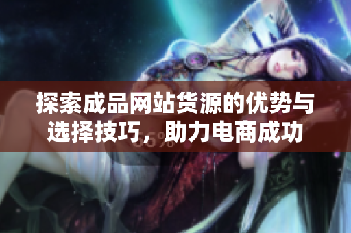 探索成品网站货源的优势与选择技巧，助力电商成功