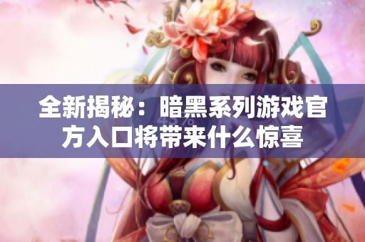 全新揭秘：暗黑系列游戏官方入口将带来什么惊喜
