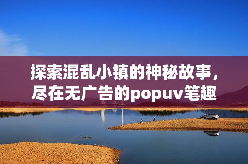 探索混乱小镇的神秘故事，尽在无广告的popuv笔趣阁中
