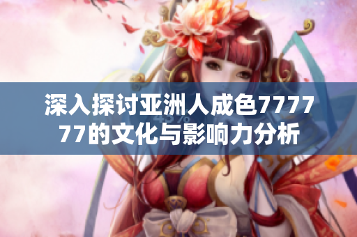 深入探讨亚洲人成色777777的文化与影响力分析