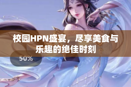 校园HPN盛宴，尽享美食与乐趣的绝佳时刻