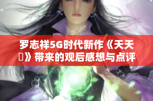 罗志祥5G时代新作《天天奭》带来的观后感想与点评分享