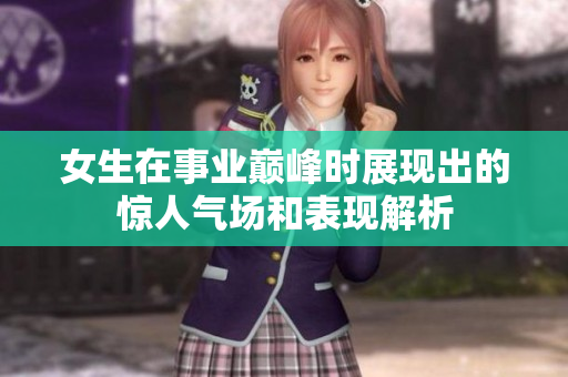 女生在事业巅峰时展现出的惊人气场和表现解析