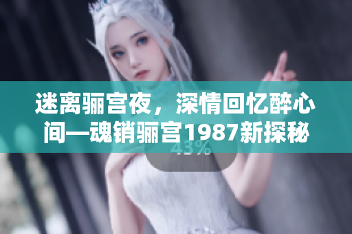 迷离骊宫夜，深情回忆醉心间—魂销骊宫1987新探秘