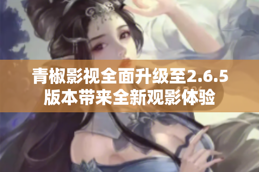 青椒影视全面升级至2.6.5版本带来全新观影体验