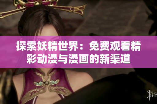 探索妖精世界：免费观看精彩动漫与漫画的新渠道