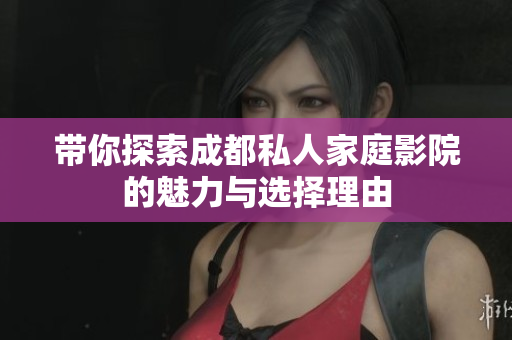 带你探索成都私人家庭影院的魅力与选择理由