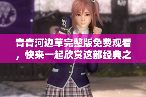 青青河边草完整版免费观看，快来一起欣赏这部经典之作