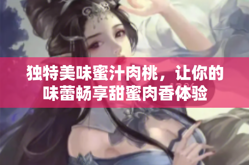 独特美味蜜汁肉桃，让你的味蕾畅享甜蜜肉香体验
