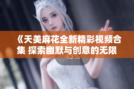 《天美麻花全新精彩视频合集 探索幽默与创意的无限可能》