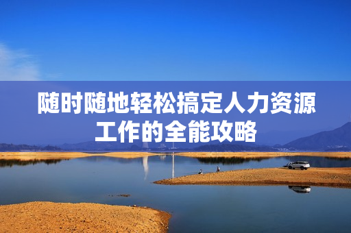随时随地轻松搞定人力资源工作的全能攻略