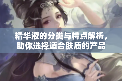 精华液的分类与特点解析，助你选择适合肤质的产品
