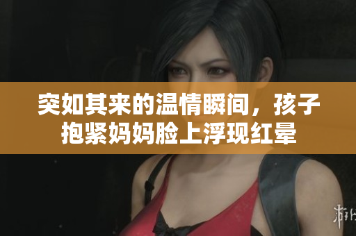 突如其来的温情瞬间，孩子抱紧妈妈脸上浮现红晕