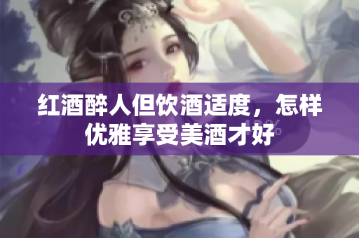 红酒醉人但饮酒适度，怎样优雅享受美酒才好