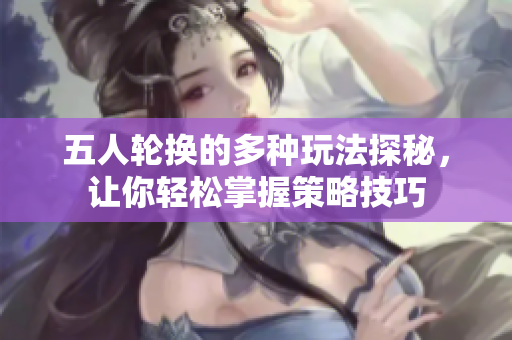 五人轮换的多种玩法探秘，让你轻松掌握策略技巧
