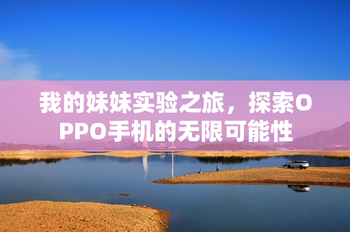 我的妹妹实验之旅，探索OPPO手机的无限可能性