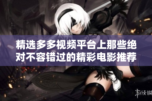 精选多多视频平台上那些绝对不容错过的精彩电影推荐